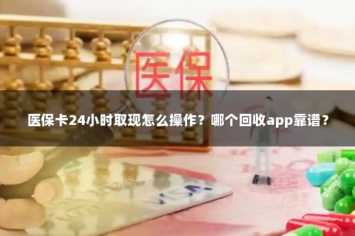 医保卡24小时取现怎么操作？哪个回收app靠谱？