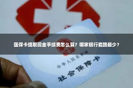 医保卡提取现金手续费怎么算？哪家银行套路最少？